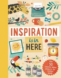 Laura Baker et Tjarda Borsboom - Inspiration Is in Here - Over 50 creative indoor projects for curious minds.