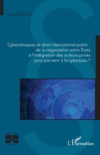 Laura Baudin - Cyberattaques et droit international public - De la négociation entre Etats à l'intégration des acteurs privés pour parvenir à la cyberpaix ?.
