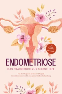 Endometriose - Das Praxisbuch zur Selbsthilfe: Von der Diagnose, über den Alltag mit Unterleibsschmerzen bis zur ganzheitlichen Behandlung - inkl. Selbsttest, Ernährungstipps &amp; Audio-Meditationen