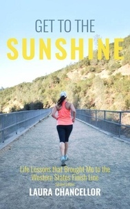 Get to the Sunshine - Life Lessons that Brought Me to the Western States Finish Line - Second Edition