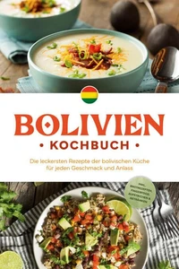 Bolivien Kochbuch: Die leckersten Rezepte der bolivischen Küche für jeden Geschmack und Anlass - inkl. Brotrezepten, Fingerfood, Aufstrichen &amp; Getränken