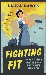 Laura Dawes - Fighting Fit - The Wartime Battle for Britain's Health.