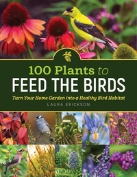 Laura Erickson - 100 Plants to Feed the Birds - Turn Your Home Garden into a Healthy Bird Habitat.