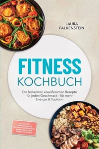 Fitness Kochbuch: Die leckersten eiweißreichen Rezepte für jeden Geschmack – für mehr Energie &amp; Topform – inkl. 30-Tage-Ernährungsplan, High-Protein-Frühstück, Soßen &amp; Dressings, Desserts &amp; Shakes