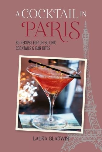 Laura Gladwin - A Cocktail in Paris - 65 recipes for oh so chic cocktails & bar bites.