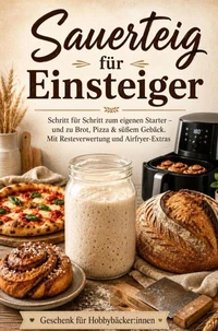 Sauerteig für Einsteiger  Schritt für Schritt zum eigenen Starter – und zu Brot, Pizza &amp; süßem Gebäck. Mit Resteverwertung und Airfryer-Extras