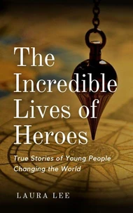 The Incredible Lives of Heroes:  True Stories of Young People Changing the World