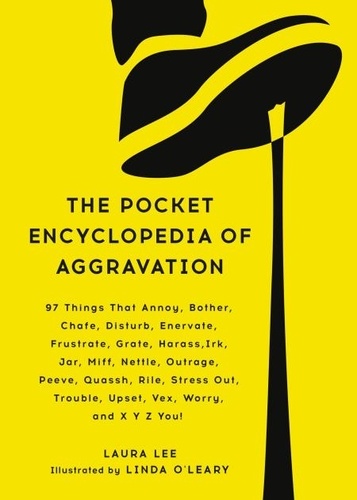 The Pocket Encyclopedia of Aggravation. 97 Things That Annoy, Bother, Chafe, Disturb, Enervate, Frustrate, Grate, Harass, Irk, Jar, Miff, Nettle, Outrage, Peeve, Quassh, Rile, Stress Out, Trouble, Upset, Vex, Worry, and X Y Z You!