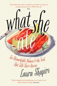 Laura Shapiro - What She Ate - Six Remarkable Women and the Food That Tells Their Stories.
