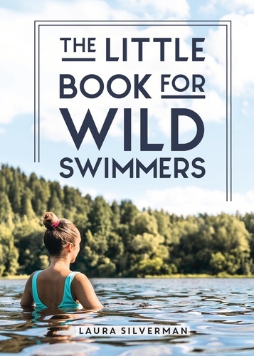 The Little Book for Wild Swimmers. Reconnect With Your Wild Side and Discover the Healing Power of Swimming Outdoors