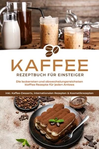Kaffee Rezeptbuch für Einsteiger: Die leckersten und abwechslungsreichsten Kaffee Rezepte für jeden Anlass - inkl. Kaffee-Desserts, internationalen Rezepten &amp; Kosmetikrezepten
