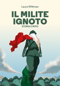 Laura Wittman et Silvia Pontarollo - Il Milite ignoto - Storia e mito.
