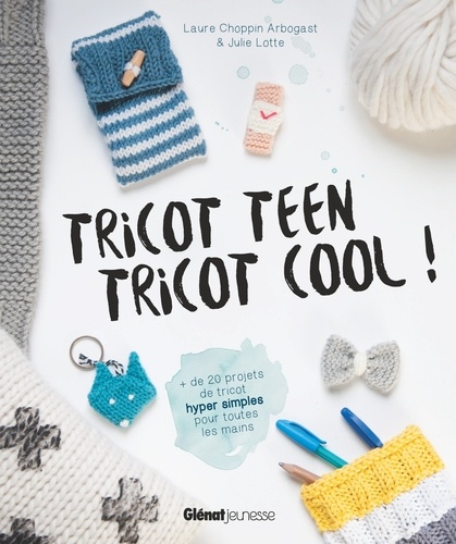 Laure Choppin Arbogast et Julie Lotte - Tricot teen tricot cool ! - Plus de 20 projets de tricot hyper simples pour toutes les mains.