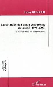 Laure Delcour - La Politique De L'Union Europeenne En Russie 1990-2000 : De L'Assistance Au Partenariat ?.