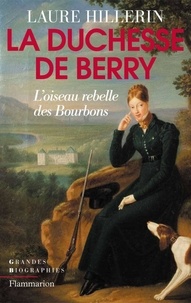 Laure Hillerin - La Duchesse de Berry - L'oiseau rebelle des bourbons.