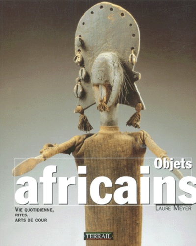 Laure Meyer - Objets Africains. Vie Quotidienne, Rites, Arts De Cour.