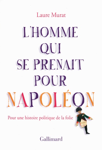 Laure Murat - L'homme qui se prenait pour Napoléon - Pour une histoire politique de la folie.