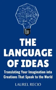 The Language of Ideas : Translating Your Imagination into Creations that Speak to the World