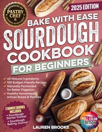 Bake with Ease Sourdough Cookbook for Beginners: A Step-by-Step Guide to Creating Healthy, Homemade Artisan Breads &amp; Pastries with All-Natural Ingredients and 100 Budget Friendly Recipes