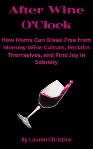 After Wine O’Clock: How Moms Can Break Free from Mommy Wine Culture, Reclaim Themselves, and Find Joy in Sobriety