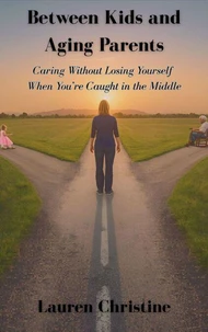 Between Kids and Aging Parents Caring Without Losing Yourself When You’re Caught in the Middle