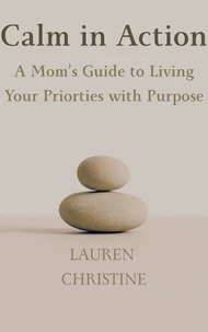 Calm in Action: A Mom’s Guide to Living Your Priorities with Purpose