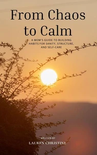 From Chaos to Calm: A Mom’s Guide to Building Habits for Sanity, Structure, and Self-Care