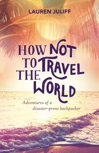 Lauren Juliff - How Not to Travel the World - Adventures of a Disaster-Prone Backpacker.