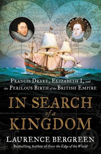 Laurence Bergreen - In Search of a Kingdom - Francis Drake, Elizabeth I, and the Perilous Birth of the British Empire.