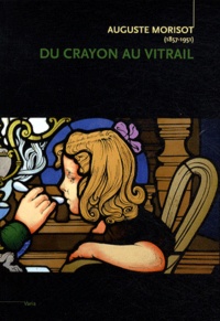 Laurence Berthon et Martine Villelongue - Auguste Morisot (1857-1951) - Du crayon au vitrail.