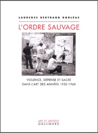 Laurence Bertrand-Dorléac - L'ordre sauvage - Violence, dépense et sacré dans l'art des années 1950-1960.