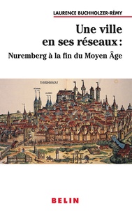 Laurence Buchholzer-Rémy - Une ville en ses réseaux : Nuremberg à la fin du Moyen Age.