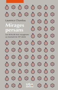 Laurence Chamlou - Mirages persans - Les récits de trois voyageuses au tournant du XXe siècle.