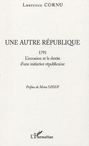 Laurence Cornu - Une autre République - 1791 L'occasion et le destin d'une initiative républicaine.