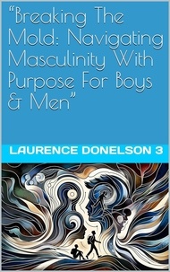  Laurence Donelson lll - Breaking The Mold: Navigating Masculinity With Purpose For Boys And Men.