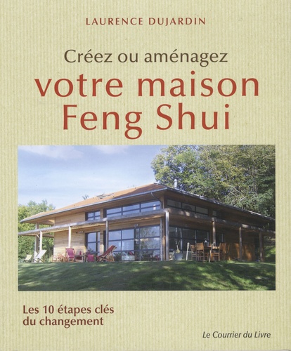 Laurence Dujardin - Créez ou aménagez votre maison Feng Shui - Les 10 étapes clés du changement.