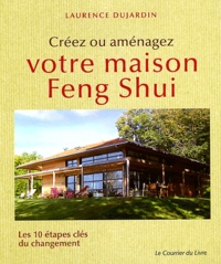Laurence Dujardin - Créez ou aménagez votre maison Feng Shui - Les 10 étapes clés du changement.
