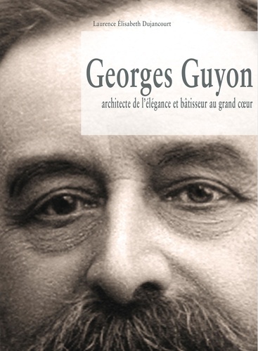 Laurence Elisabeth Dujancourt - Georges Guyon, architecte de l'élégance et bâtisseur au grand coeur.