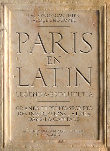 Laurence Gauthier et Jacqueline Zorlu - Paris en latin - Grands et petits secrets des inscriptions latines dans la capitale.