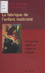 Laurence Gavarini et Françoise Petitot - La Fabrique De L'Enfant Maltraite. Un Nouveau Regard Sur L'Enfant Et La Famille.