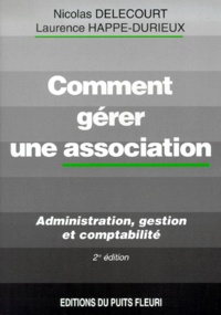 Laurence Happe-Durieux et Nicolas Delecourt - Comment Gerer Une Association. Administration, Gestion Et Comptabilite, 2eme Edition.
