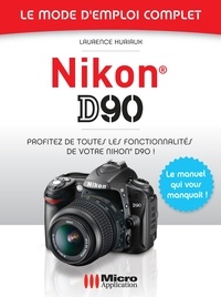 Laurence Huriaux - Nikon D90 - Le mode d'emploi complet - Profitez de toutes les fonctionnalités de votre Nikon D90 !.