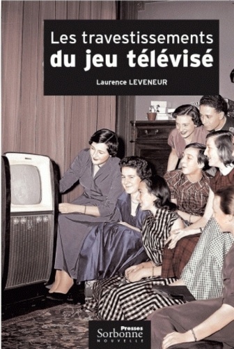 Laurence Leveneur - Les travestissements du jeu télévisé - Histoire et analyse d'un genre protéiforme : 1950-2004.