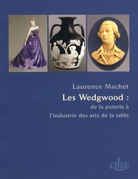Laurence Machet - Les Wedgwood : de la poterie à l'industrie des arts de la table.