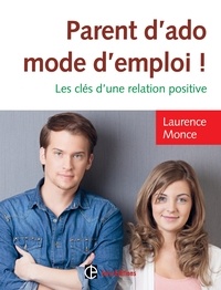 Laurence Monce - Parent d'ado mode d'emploi ! - Les clés d'une relation positive.