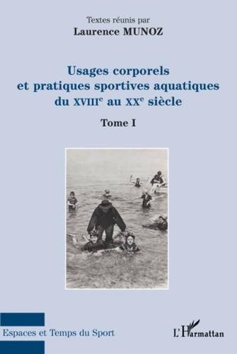 Laurence Munoz - Usages corporels et pratiques sportives aquatiques du XVIIIe au XXe siècle - Tome 1.