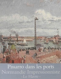 Laurence Posselle - Pissarro dans les ports - Rouen, Dieppe, Le Havre.