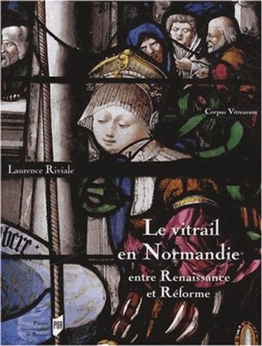 Laurence Riviale - Le vitrail en Normandie entre Renaissance et Réforme (1517-1596).