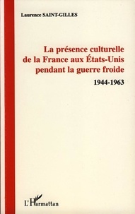 Laurence Saint-Gilles - La présence culturelle de la France aux Etats-Unis pendant la guerre froide - 1944-1963.