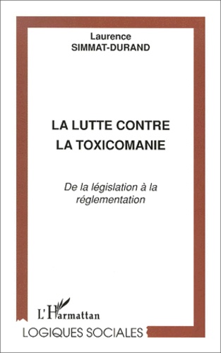 Laurence Simmat-Durand - La Lutte Contre La Toxicomanie. De La Legislation A La Reglementation.